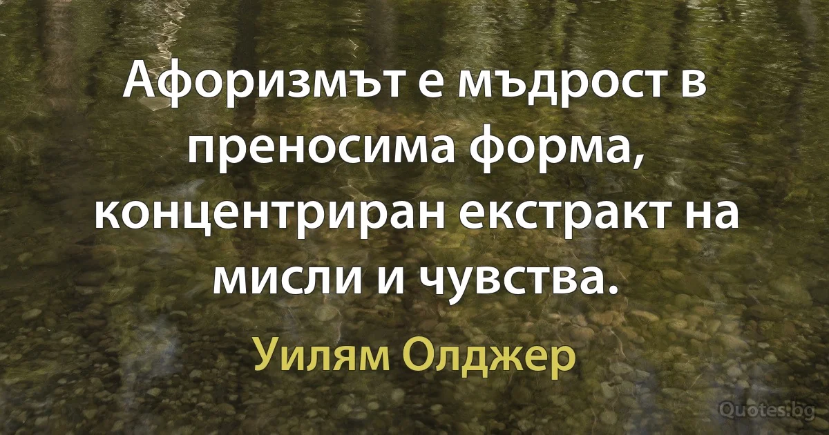 Афоризмът е мъдрост в преносима форма, концентриран екстракт на мисли и чувства. (Уилям Олджер)