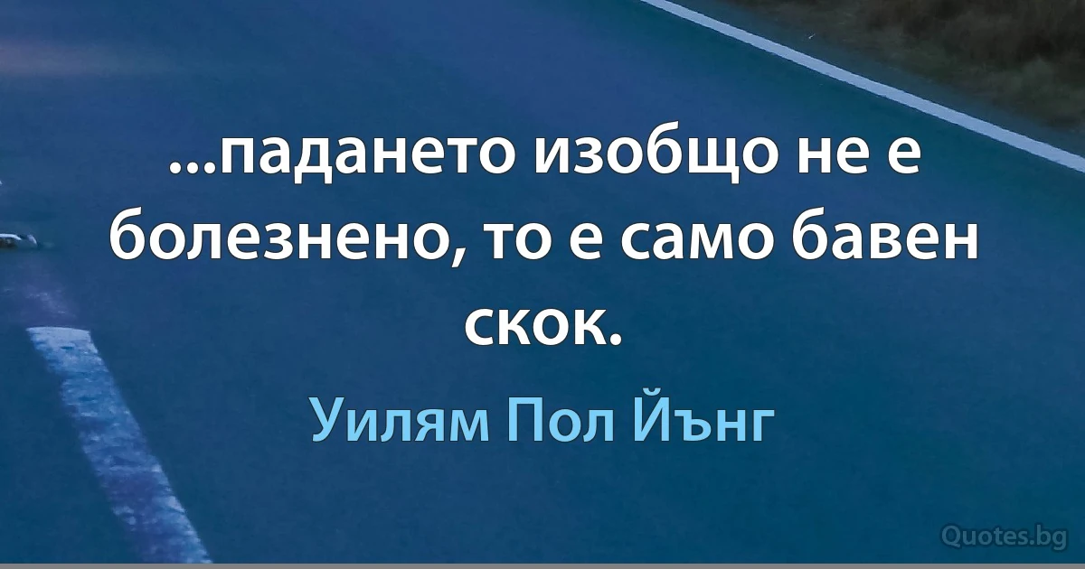 ...падането изобщо не е болезнено, то е само бавен скок. (Уилям Пол Йънг)