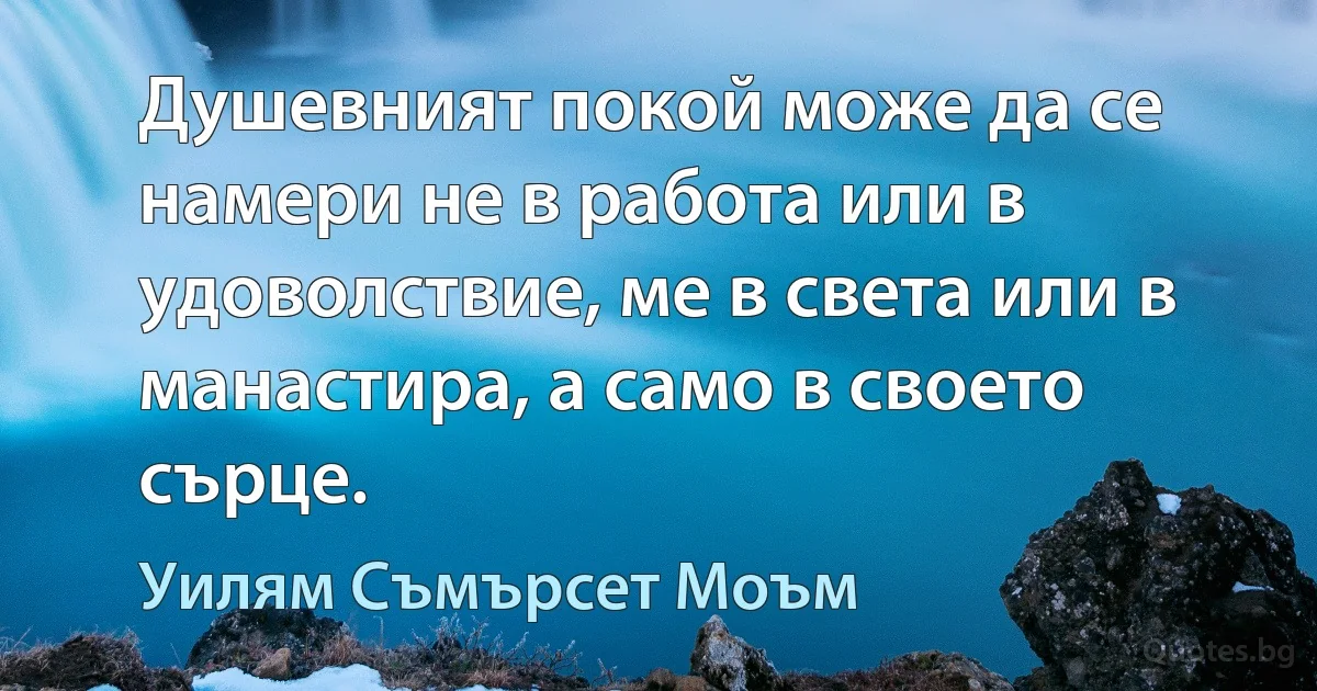 Душевният покой може да се намери не в работа или в удоволствие, ме в света или в манастира, а само в своето сърце. (Уилям Съмърсет Моъм)