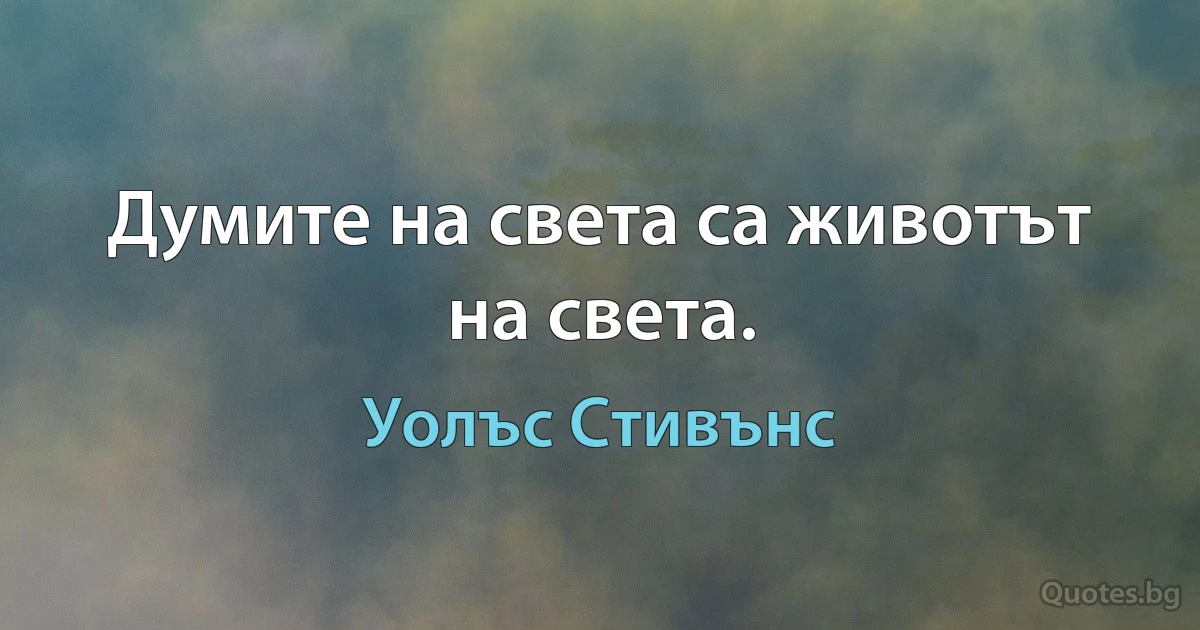 Думите на света са животът на света. (Уолъс Стивънс)