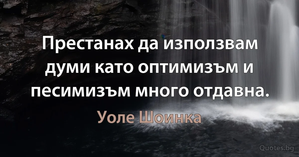 Престанах да използвам думи като оптимизъм и песимизъм много отдавна. (Уоле Шоинка)