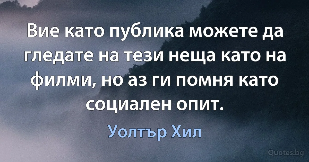 Вие като публика можете да гледате на тези неща като на филми, но аз ги помня като социален опит. (Уолтър Хил)