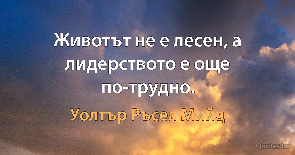 Животът не е лесен, а лидерството е още по-трудно. (Уолтър Ръсел Мийд)