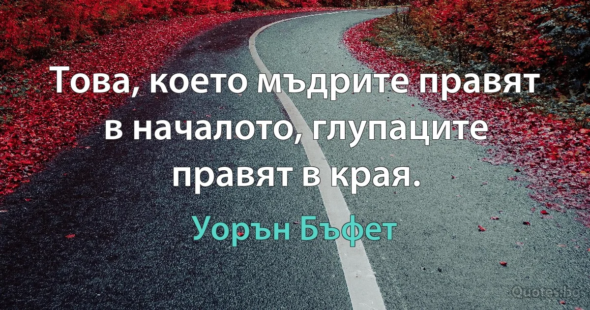 Това, което мъдрите правят в началото, глупаците правят в края. (Уорън Бъфет)