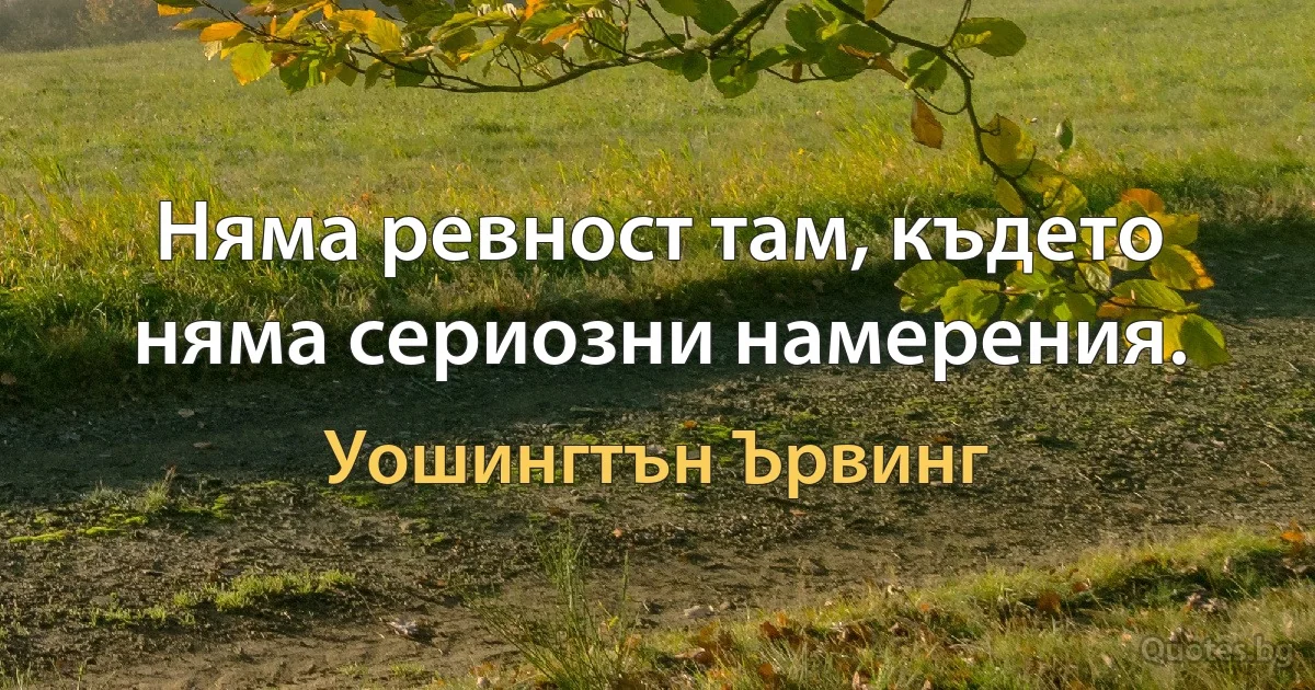 Няма ревност там, където няма сериозни намерения. (Уошингтън Ървинг)