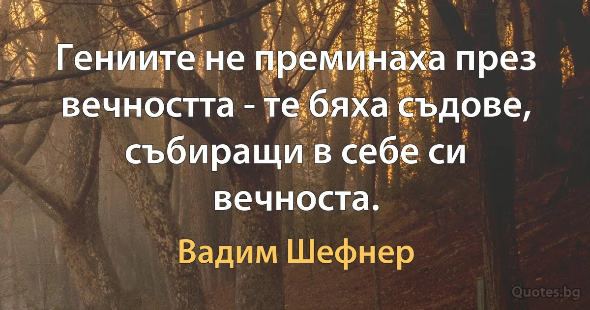 Гениите не преминаха през вечността - те бяха съдове, събиращи в себе си вечноста. (Вадим Шефнер)