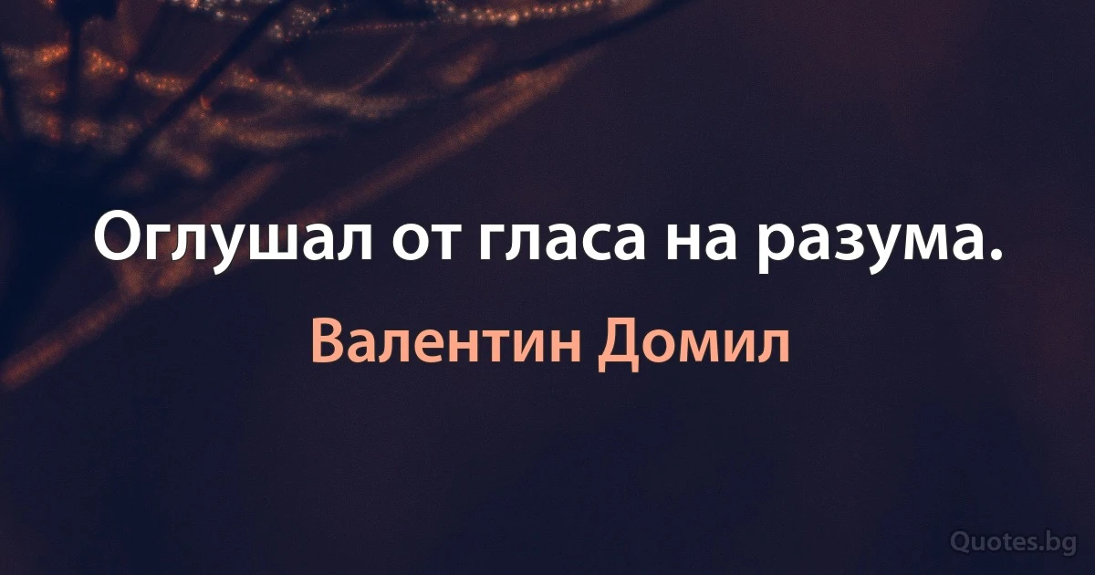 Оглушал от гласа на разума. (Валентин Домил)