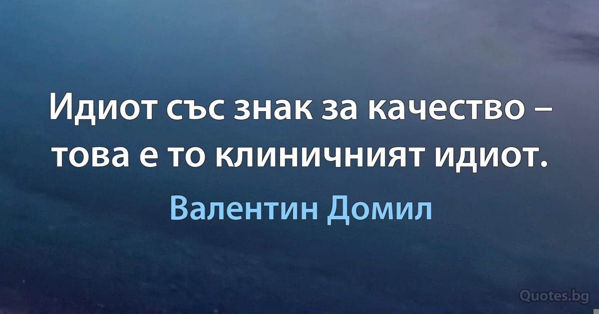 Идиот със знак за качество – това е то клиничният идиот. (Валентин Домил)