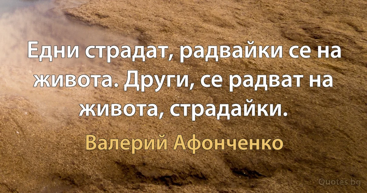 Едни страдат, радвайки се на живота. Други, се радват на живота, страдайки. (Валерий Афонченко)