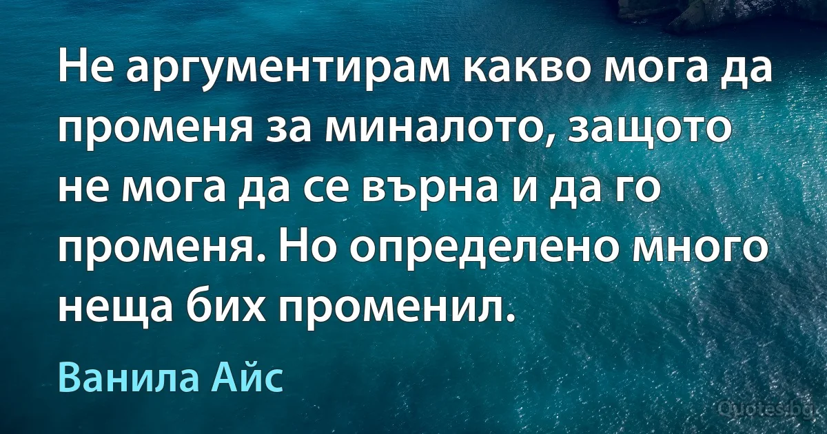 Не аргументирам какво мога да променя за миналото, защото не мога да се върна и да го променя. Но определено много неща бих променил. (Ванила Айс)