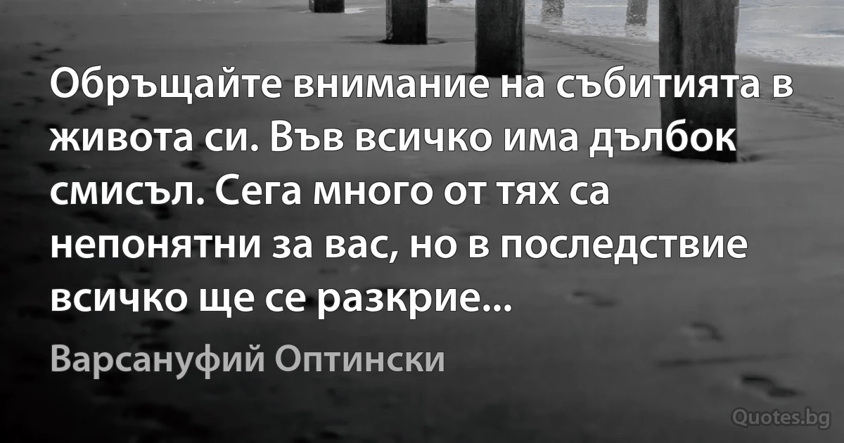 Обръщайте внимание на събитията в живота си. Във всичко има дълбок смисъл. Сега много от тях са непонятни за вас, но в последствие всичко ще се разкрие... (Варсануфий Оптински)