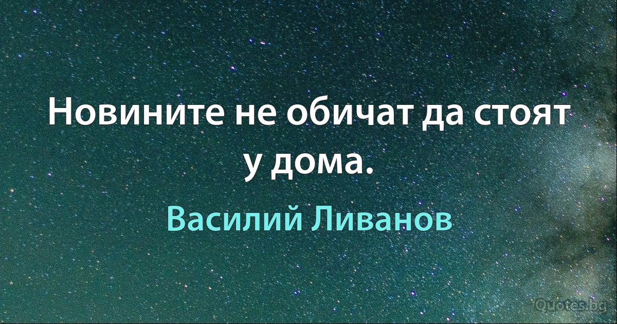 Новините не обичат да стоят у дома. (Василий Ливанов)