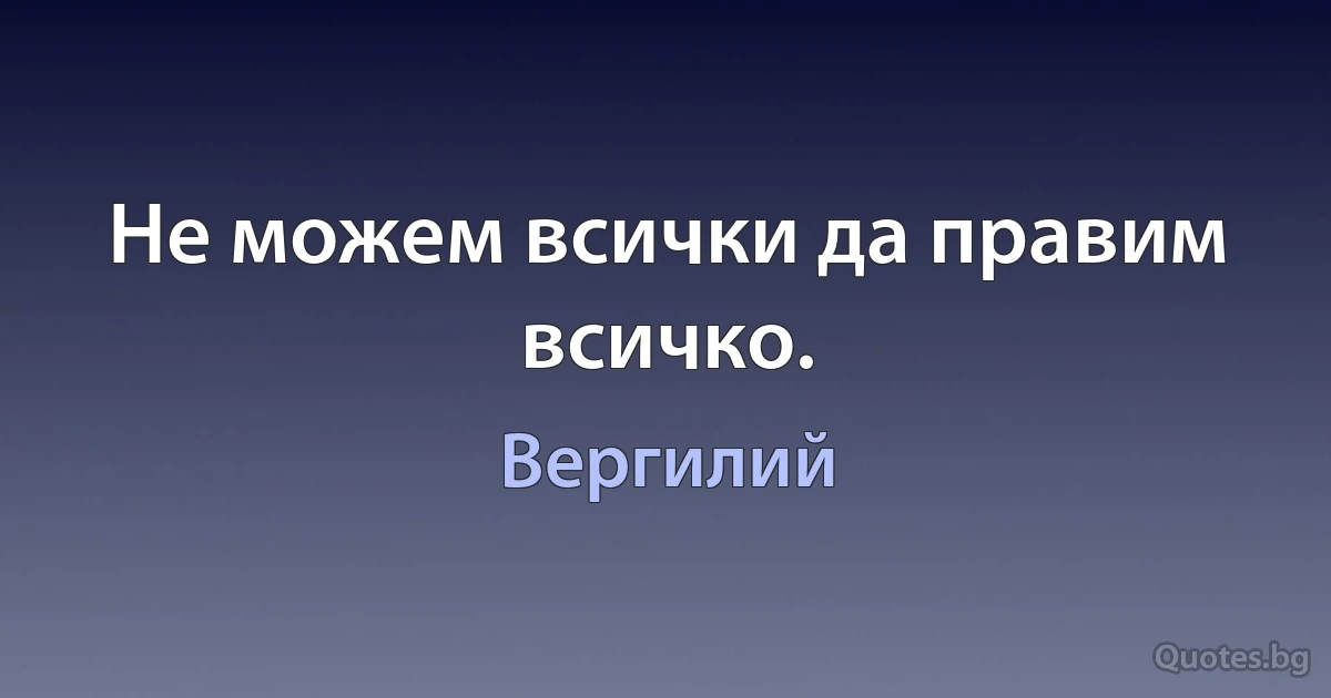 Не можем всички да правим всичко. (Вергилий)