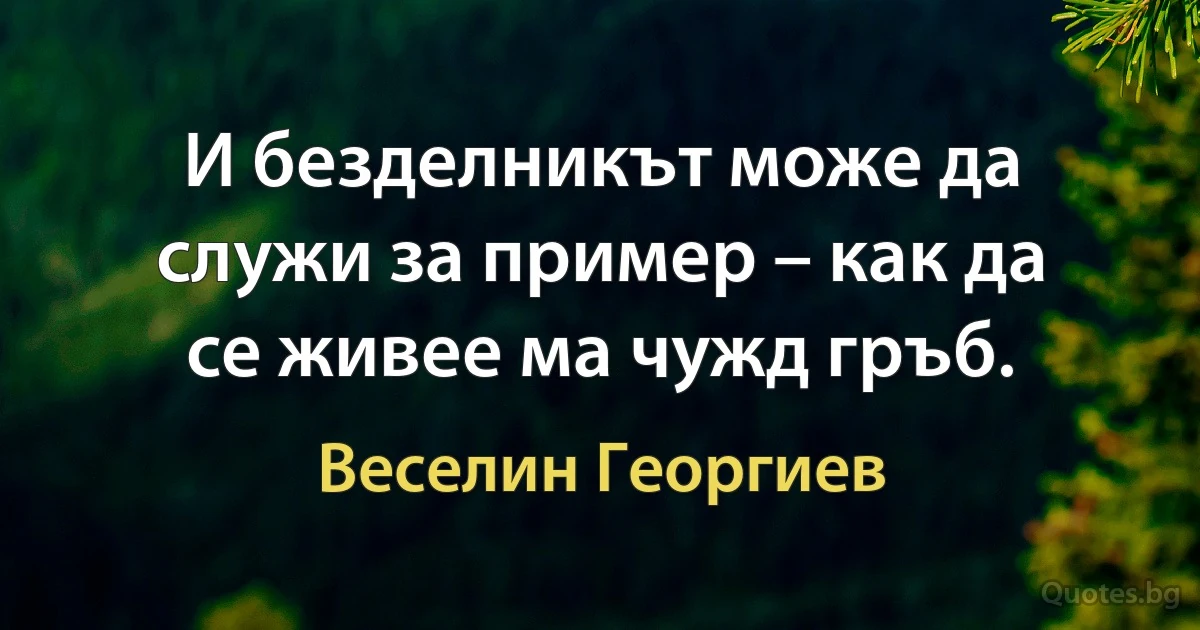 И безделникът може да служи за пример – как да се живее ма чужд гръб. (Веселин Георгиев)