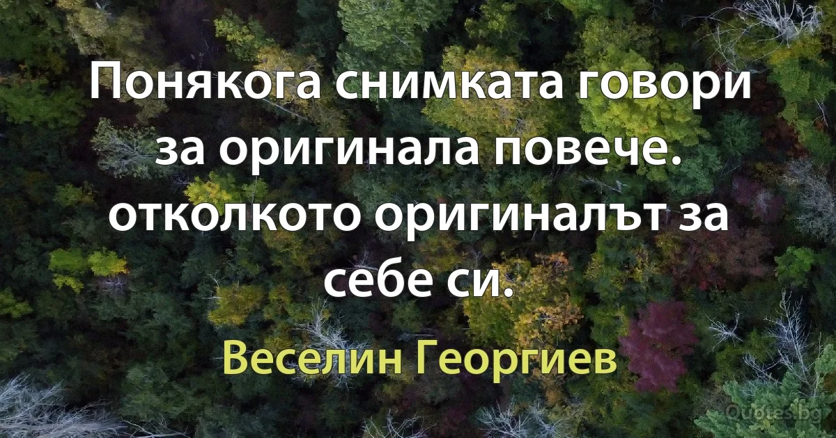 Понякога снимката говори за оригинала повече. отколкото оригиналът за себе си. (Веселин Георгиев)