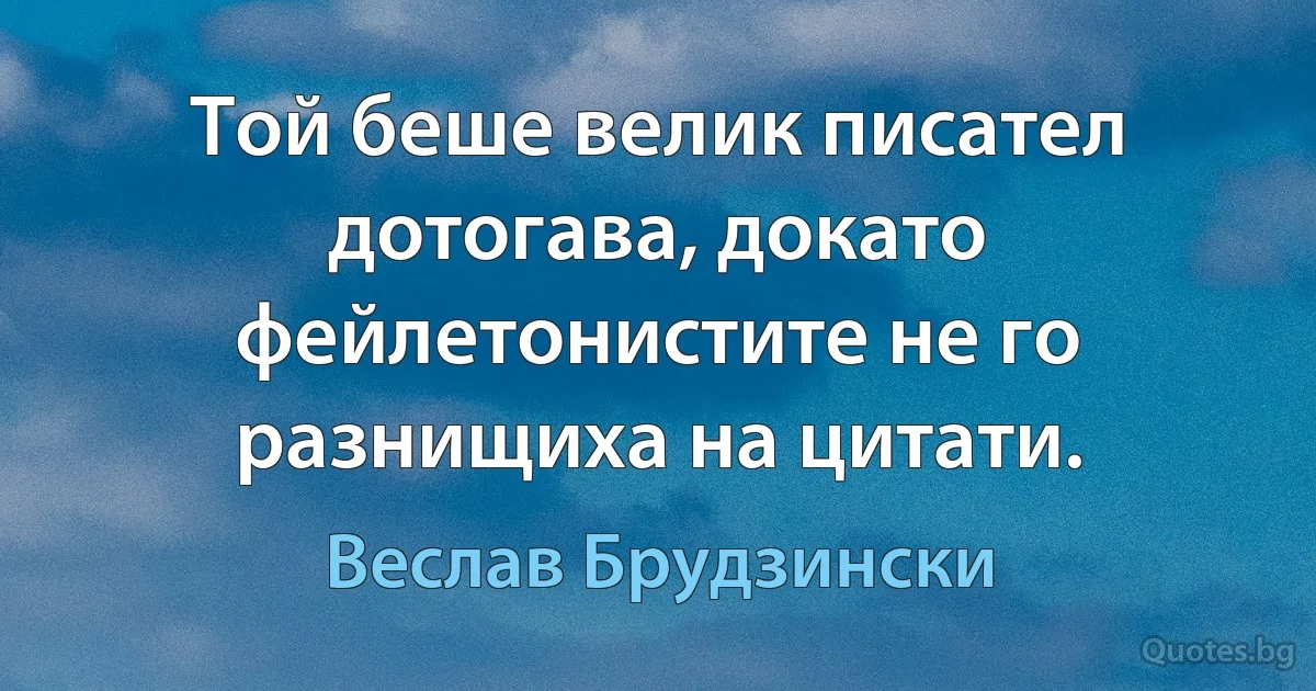 Той беше велик писател дотогава, докато фейлетонистите не го разнищиха на цитати. (Веслав Брудзински)