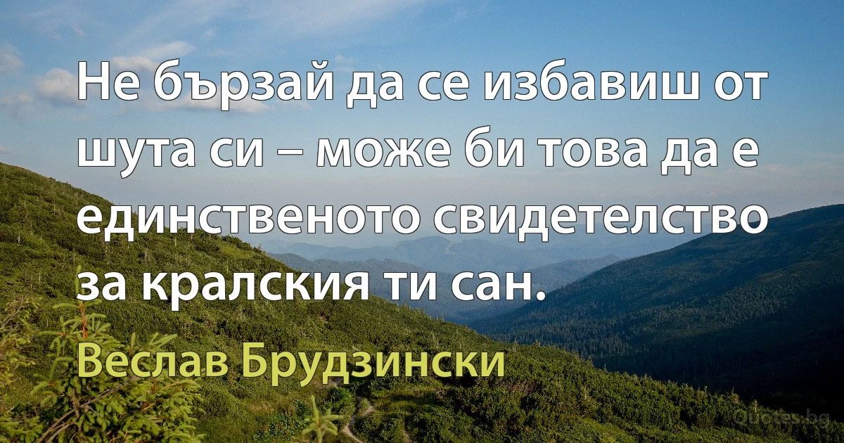 Не бързай да се избавиш от шута си – може би това да е единственото свидетелство за кралския ти сан. (Веслав Брудзински)