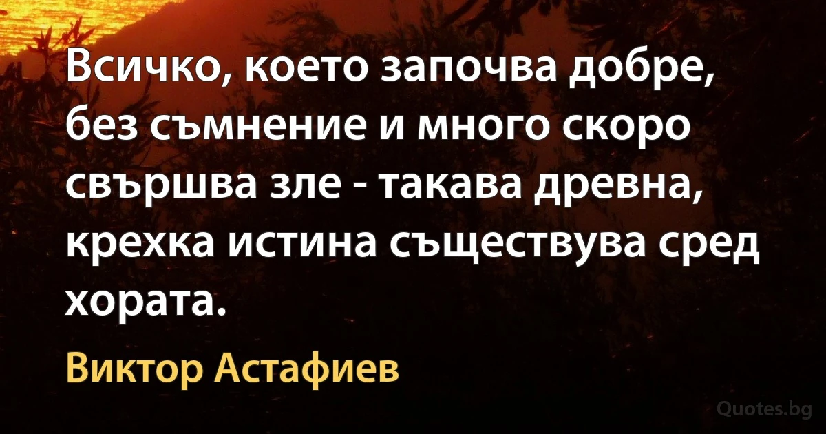 Всичко, което започва добре, без съмнение и много скоро свършва зле - такава древна, крехка истина съществува сред хората. (Виктор Астафиев)