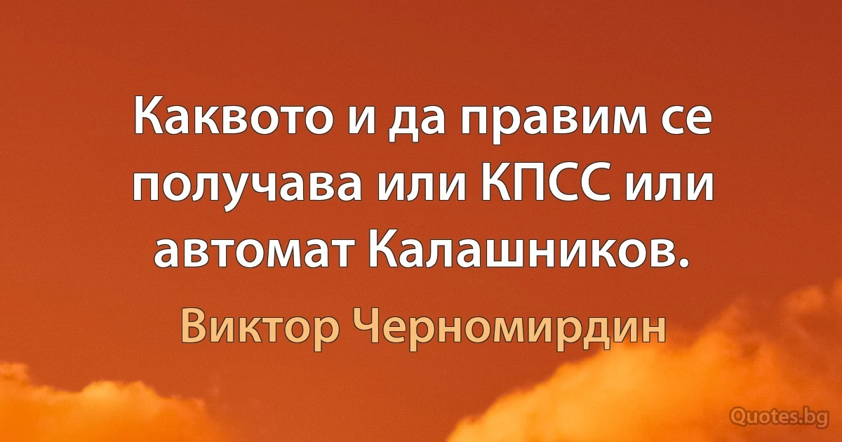 Каквото и да правим се получава или КПСС или автомат Калашников. (Виктор Черномирдин)