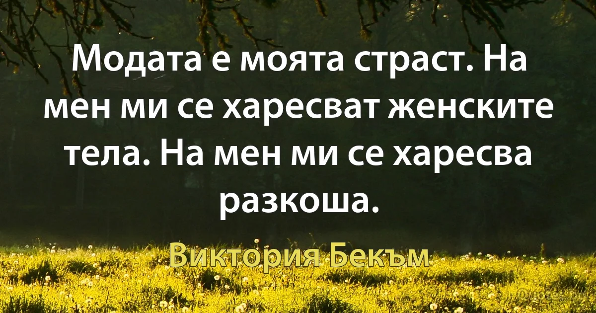 Модата е моята страст. На мен ми се харесват женските тела. На мен ми се харесва разкоша. (Виктория Бекъм)