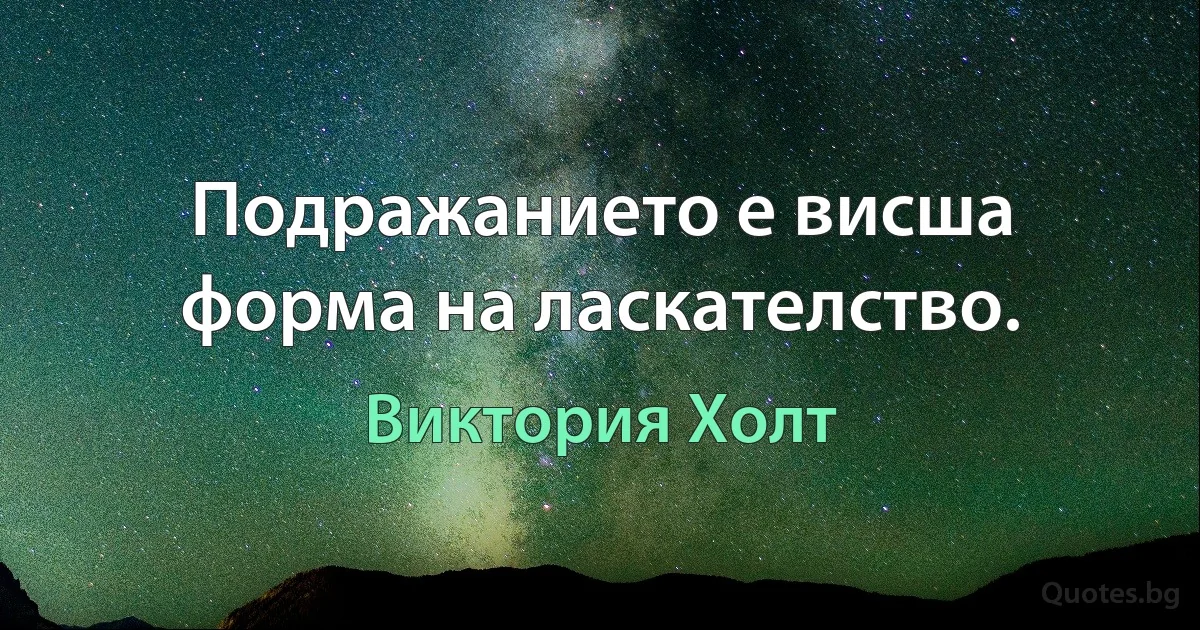 Подражанието е висша форма на ласкателство. (Виктория Холт)