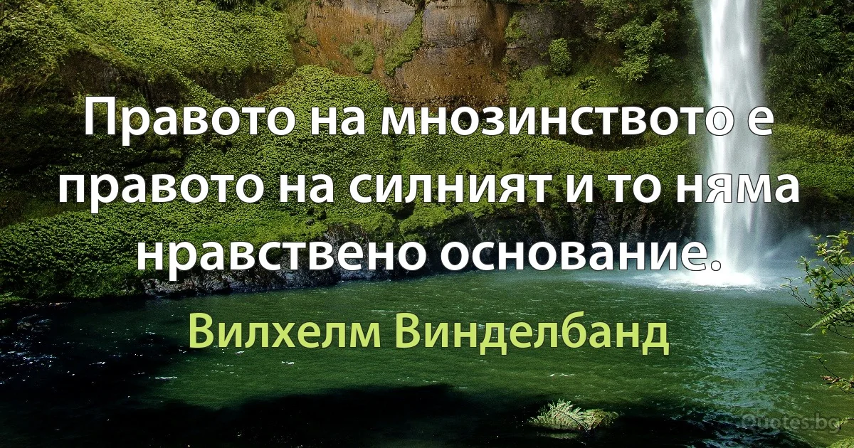 Правото на мнозинството е правото на силният и то няма нравствено основание. (Вилхелм Винделбанд)