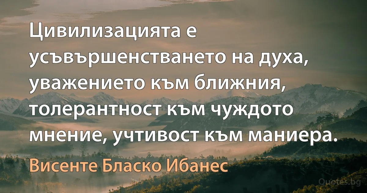 Цивилизацията е усъвършенстването на духа, уважението към ближния, толерантност към чуждото мнение, учтивост към маниера. (Висенте Бласко Ибанес)