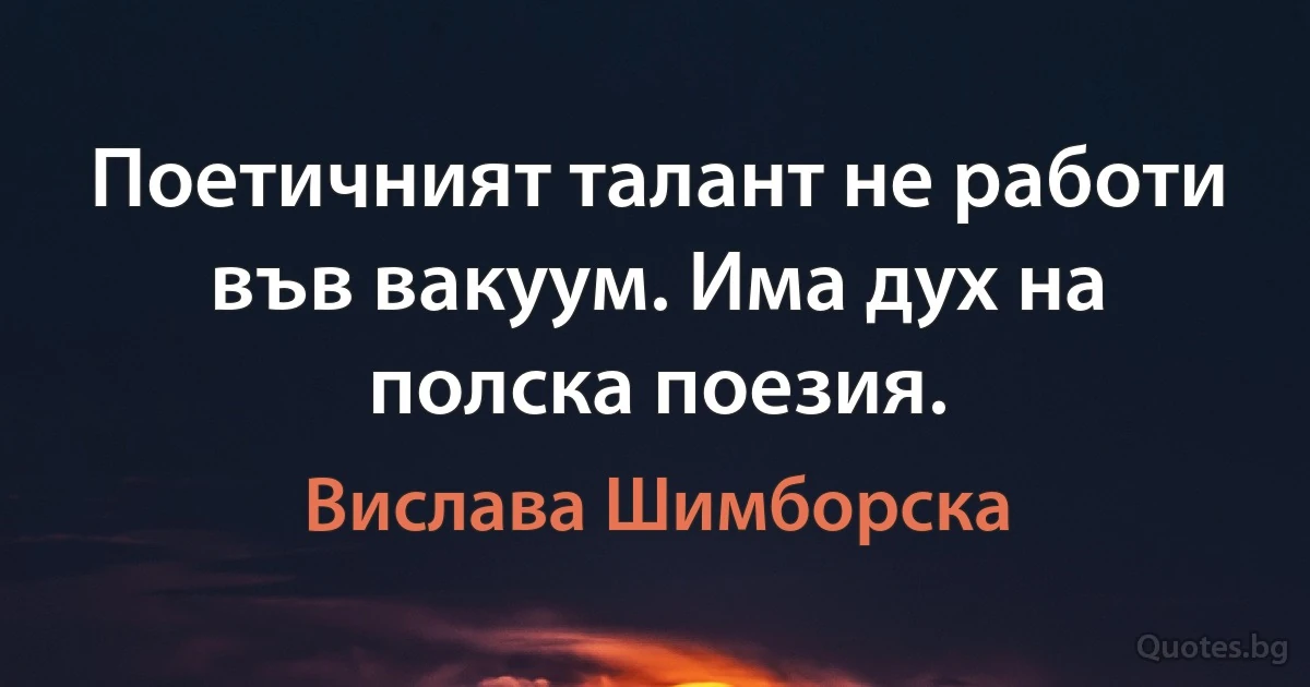 Поетичният талант не работи във вакуум. Има дух на полска поезия. (Вислава Шимборска)