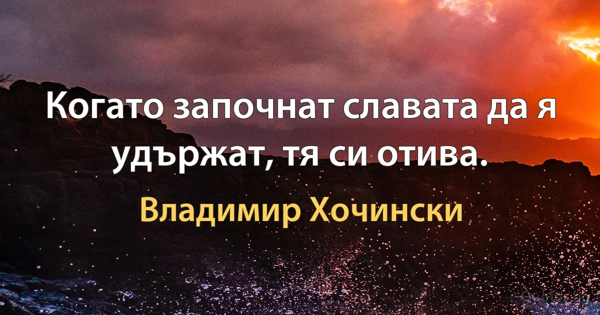 Когато започнат славата да я удържат, тя си отива. (Владимир Хочински)