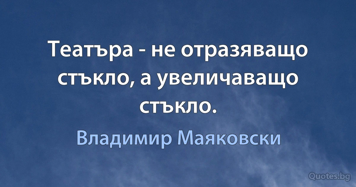 Театъра - не отразяващо стъкло, а увеличаващо стъкло. (Владимир Маяковски)