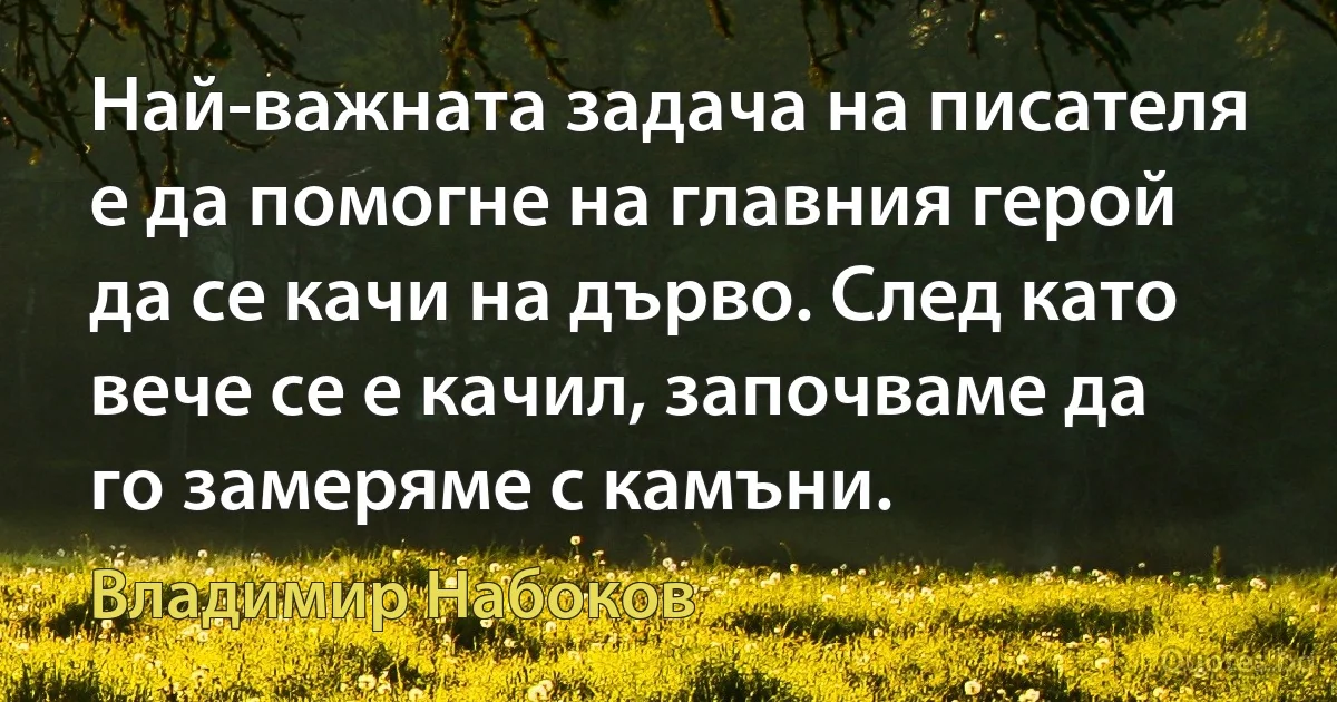 Най-важната задача на писателя е да помогне на главния герой да се качи на дърво. След като вече се е качил, започваме да го замеряме с камъни. (Владимир Набоков)