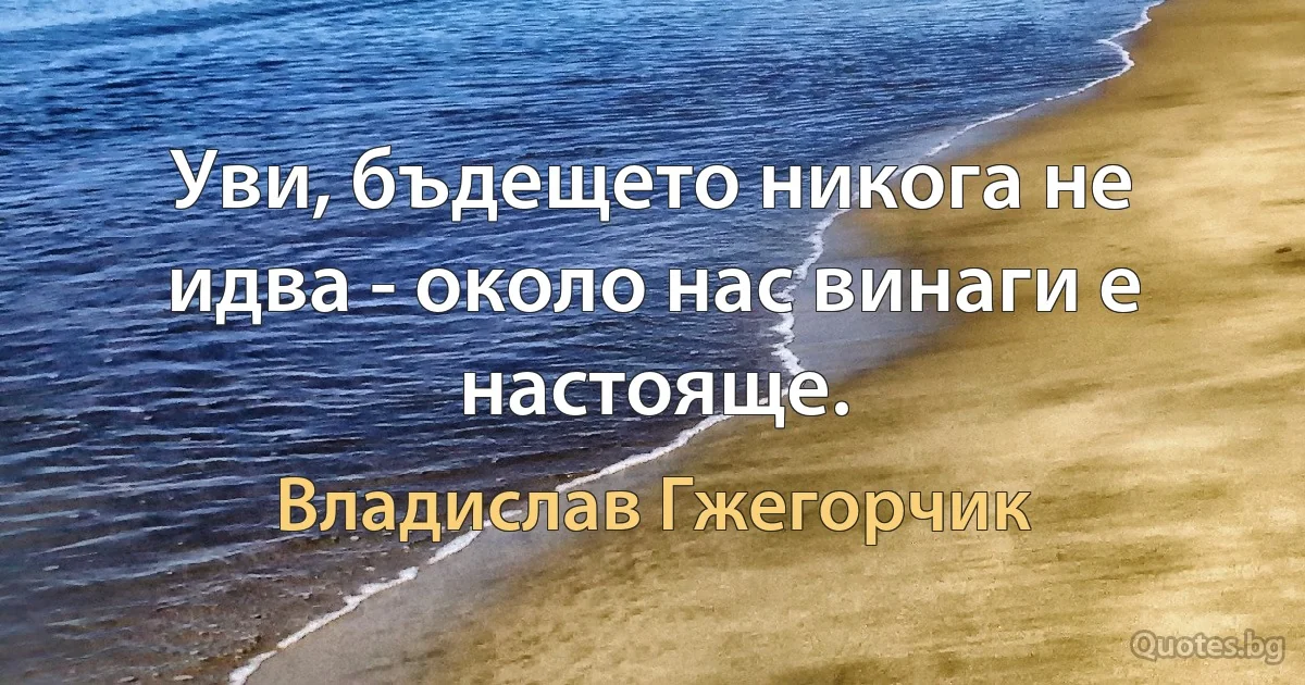 Уви, бъдещето никога не идва - около нас винаги е настояще. (Владислав Гжегорчик)