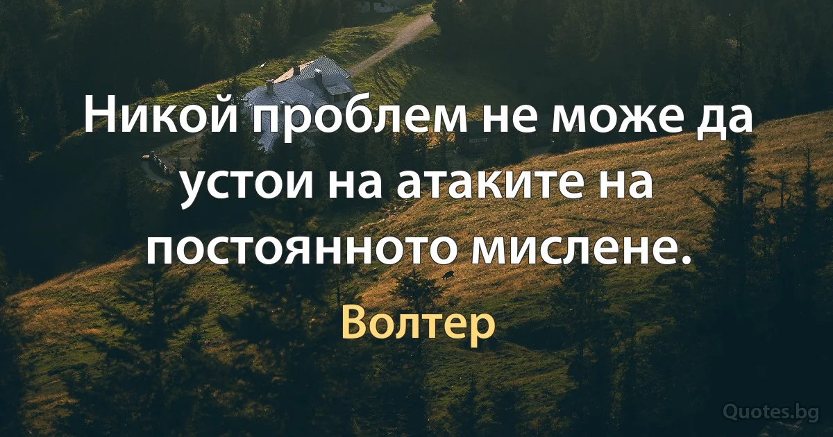 Никой проблем не може да устои на атаките на постоянното мислене. (Волтер)