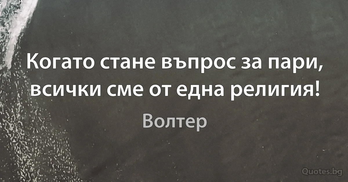 Когато стане въпрос за пари, всички сме от една религия! (Волтер)