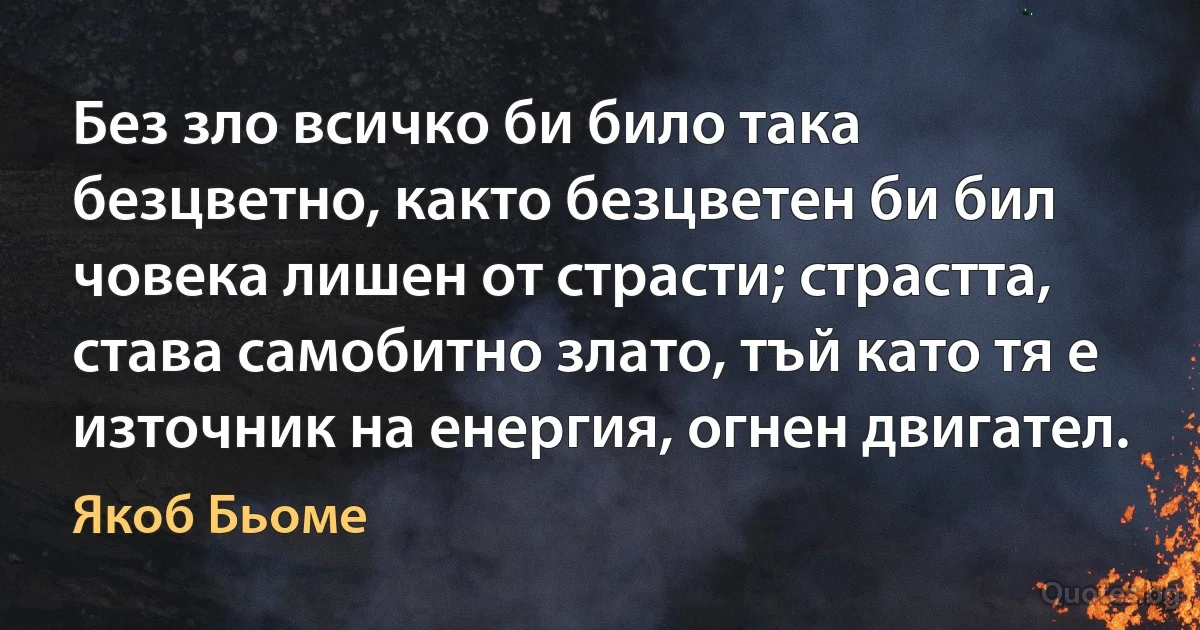 Без зло всичко би било така безцветно, както безцветен би бил човека лишен от страсти; страстта, става самобитно злато, тъй като тя е източник на енергия, огнен двигател. (Якоб Бьоме)