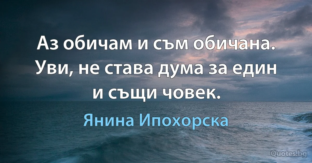 Аз обичам и съм обичана. Уви, не става дума за един и същи човек. (Янина Ипохорска)