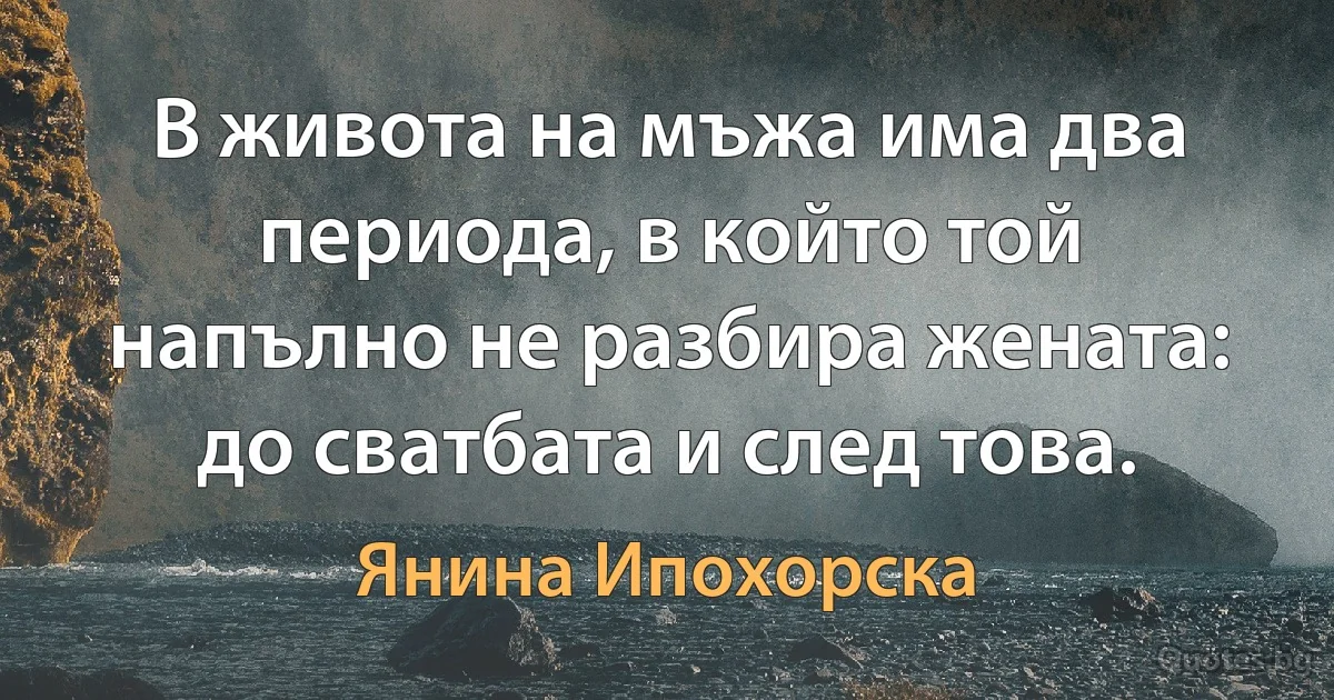 В живота на мъжа има два периода, в който той напълно не разбира жената: до сватбата и след това. (Янина Ипохорска)