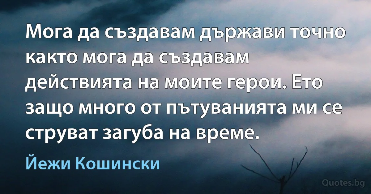 Мога да създавам държави точно както мога да създавам действията на моите герои. Ето защо много от пътуванията ми се струват загуба на време. (Йежи Кошински)