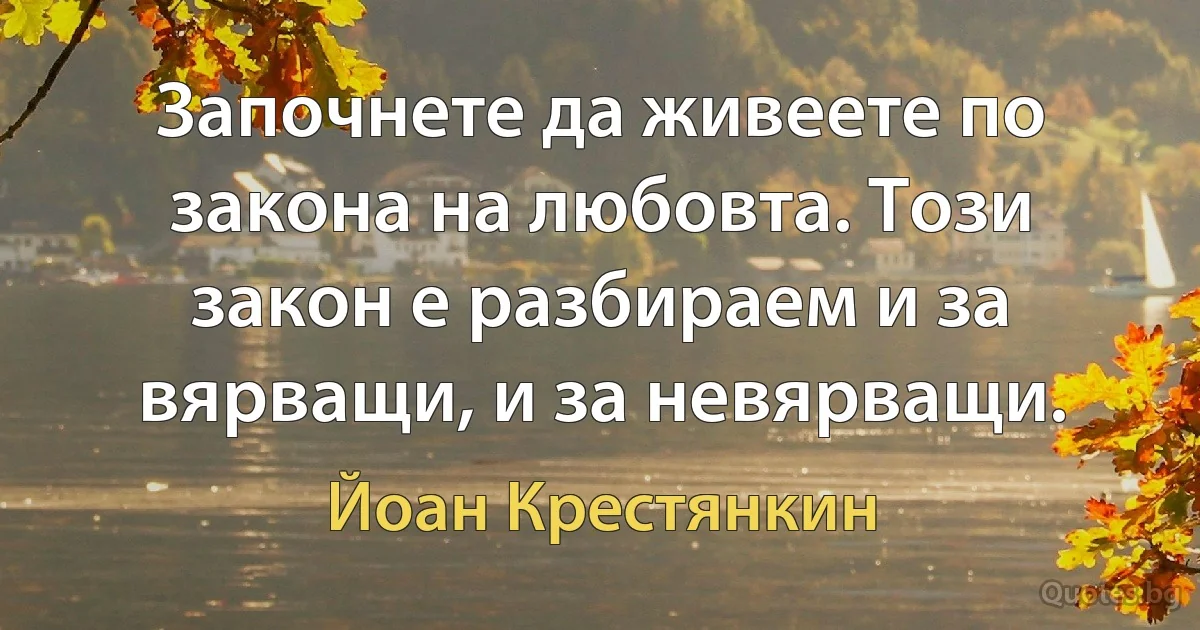 Започнете да живеете по закона на любовта. Този закон е разбираем и за вярващи, и за невярващи. (Йоан Крестянкин)