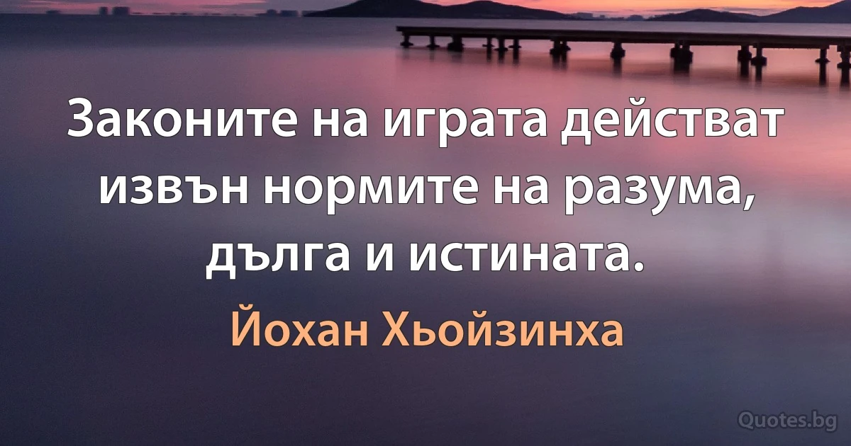 Законите на играта действат извън нормите на разума, дълга и истината. (Йохан Хьойзинха)