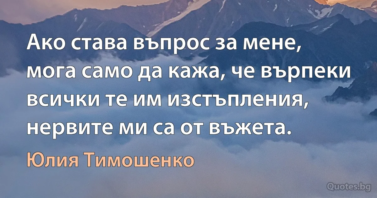 Ако става въпрос за мене, мога само да кажа, че върпеки всички те им изстъпления, нервите ми са от въжета. (Юлия Тимошенко)