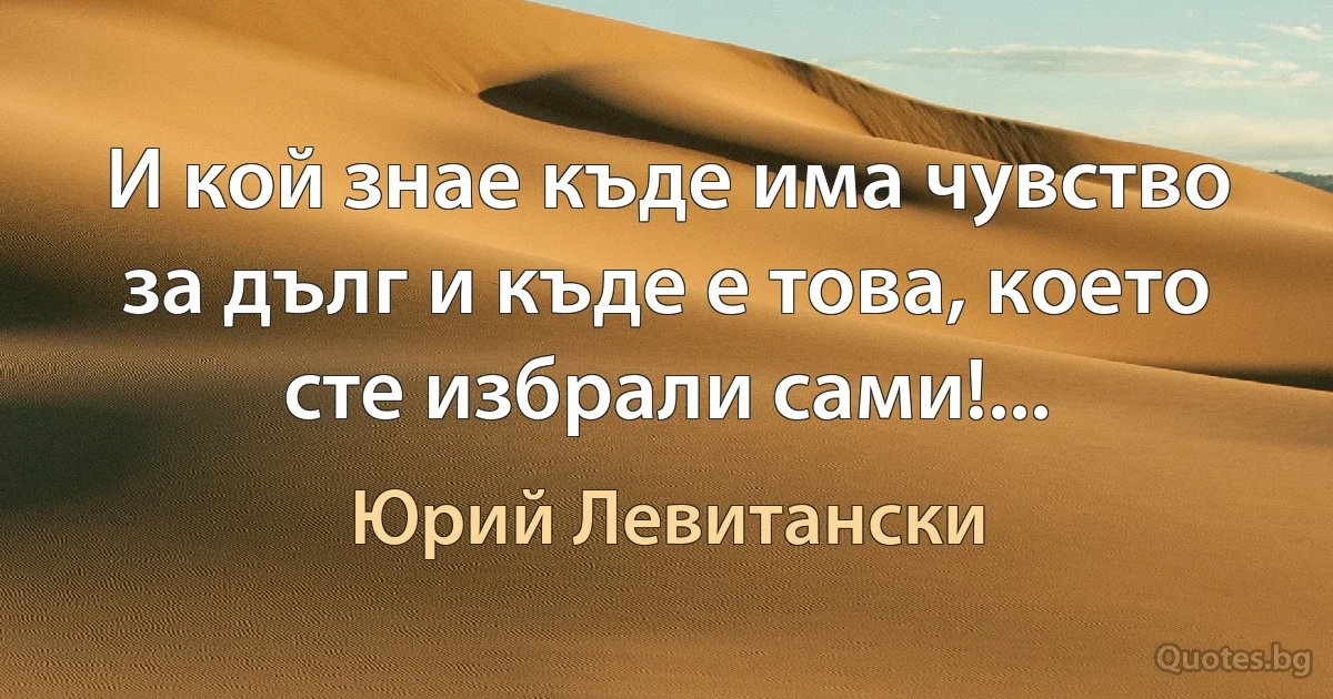 И кой знае къде има чувство за дълг и къде е това, което сте избрали сами!... (Юрий Левитански)