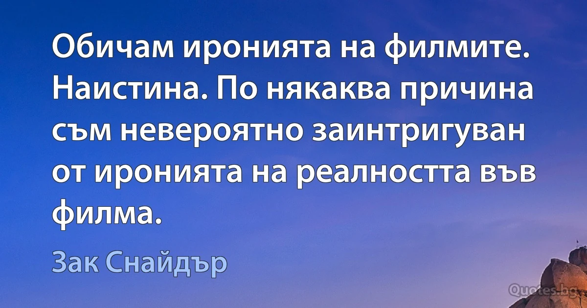 Обичам иронията на филмите. Наистина. По някаква причина съм невероятно заинтригуван от иронията на реалността във филма. (Зак Снайдър)