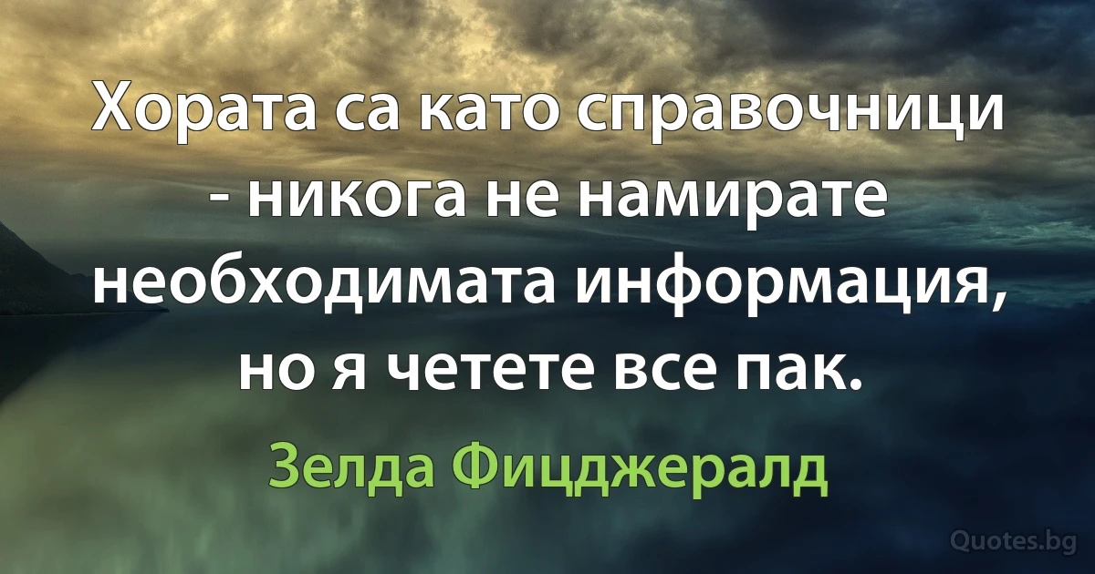 Хората са като справочници - никога не намирате необходимата информация, но я четете все пак. (Зелда Фицджералд)