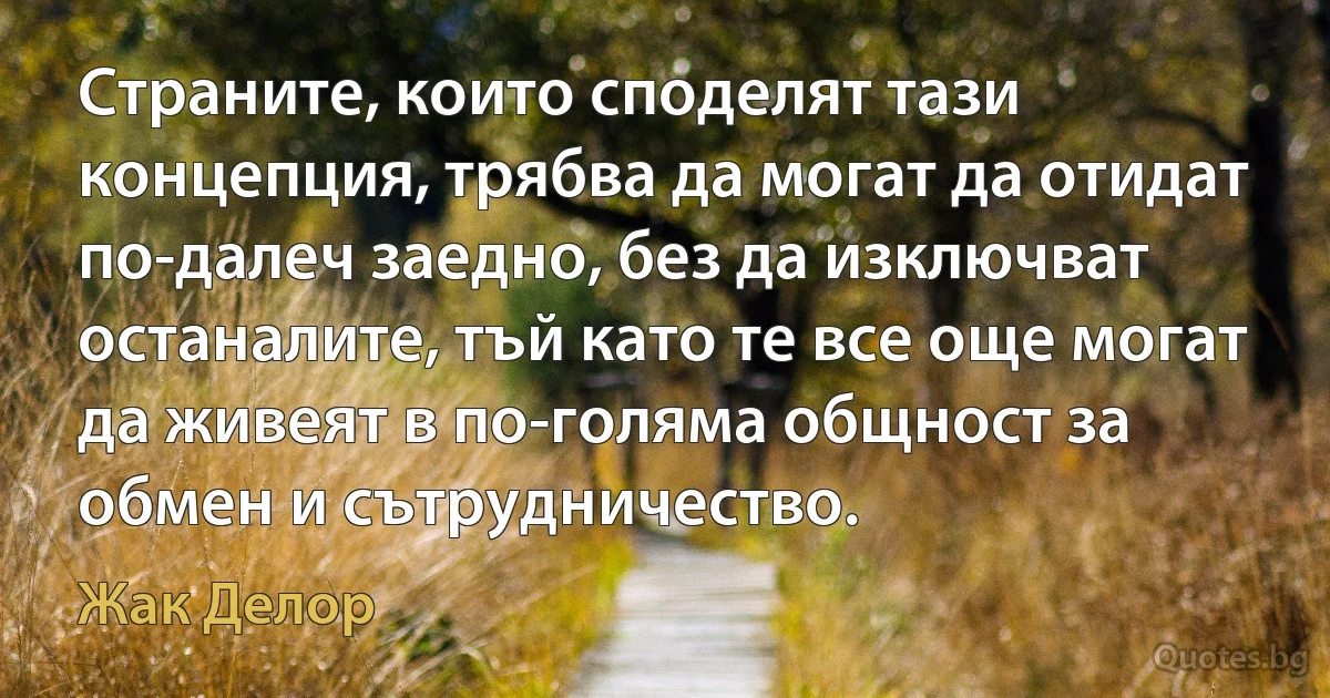 Страните, които споделят тази концепция, трябва да могат да отидат по-далеч заедно, без да изключват останалите, тъй като те все още могат да живеят в по-голяма общност за обмен и сътрудничество. (Жак Делор)