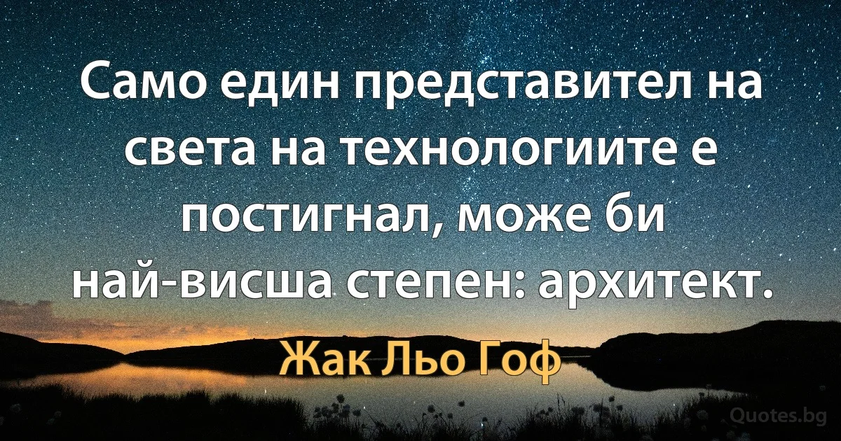 Само един представител на света на технологиите е постигнал, може би най-висша степен: архитект. (Жак Льо Гоф)