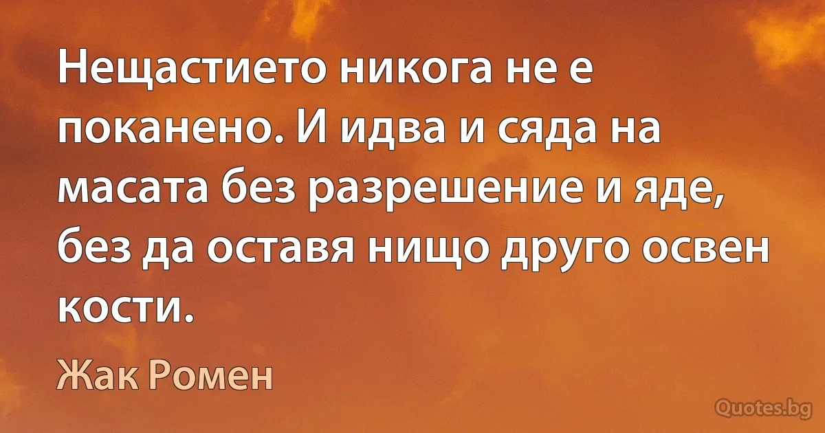 Нещастието никога не е поканено. И идва и сяда на масата без разрешение и яде, без да оставя нищо друго освен кости. (Жак Ромен)