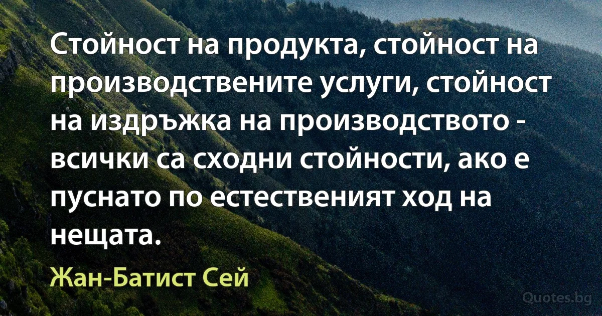 Стойност на продукта, стойност на производствените услуги, стойност на издръжка на производството - всички са сходни стойности, ако е пуснато по естественият ход на нещата. (Жан-Батист Сей)