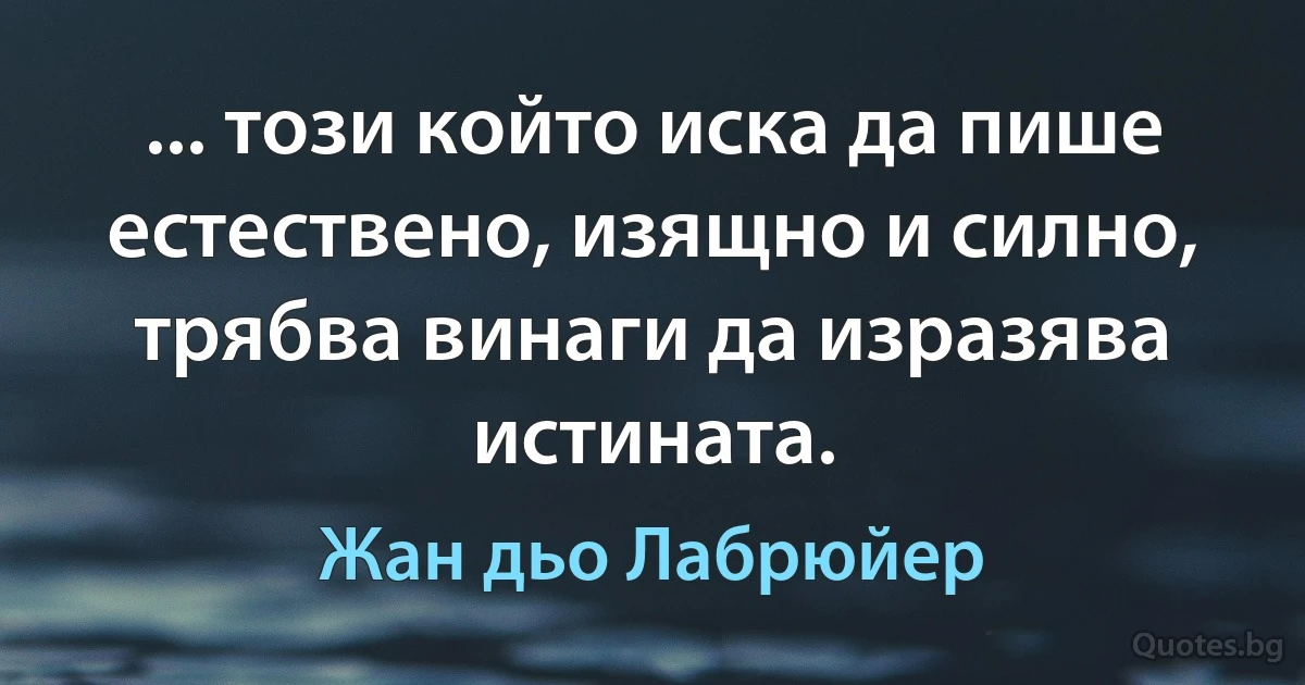 ... този който иска да пише естествено, изящно и силно, трябва винаги да изразява истината. (Жан дьо Лабрюйер)