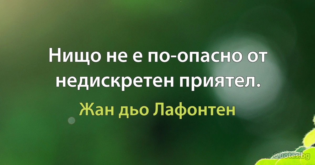 Нищо не е по-опасно от недискретен приятел. (Жан дьо Лафонтен)